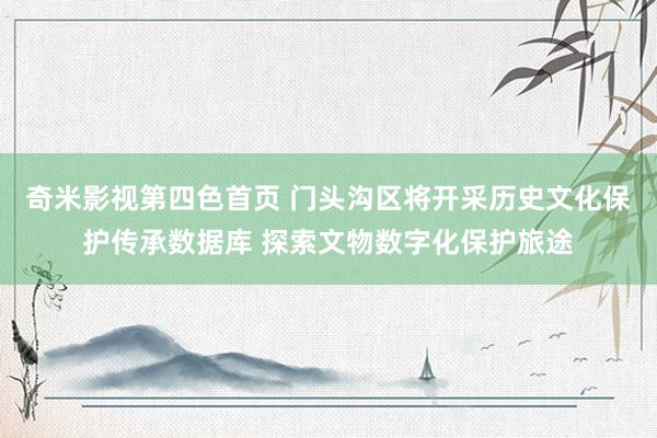 奇米影视第四色首页 门头沟区将开采历史文化保护传承数据库 探索文物数字化保护旅途