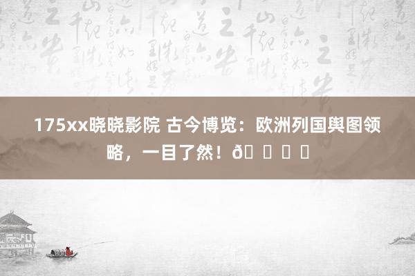 175xx晓晓影院 古今博览：欧洲列国舆图领略，一目了然！🌍✨