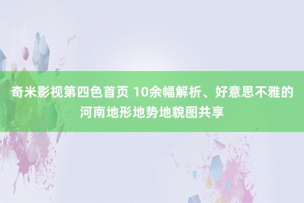 奇米影视第四色首页 10余幅解析、好意思不雅的河南地形地势地貌图共享