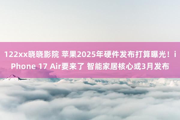 122xx晓晓影院 苹果2025年硬件发布打算曝光！iPhone 17 Air要来了 智能家居核心或3月发布