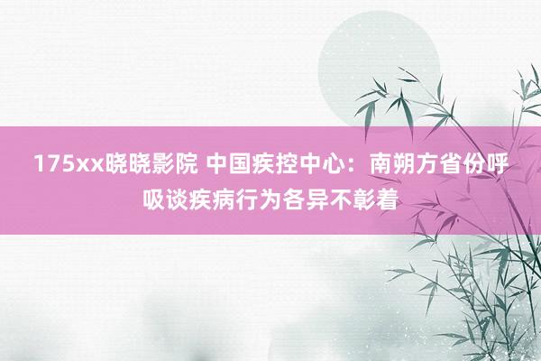 175xx晓晓影院 中国疾控中心：南朔方省份呼吸谈疾病行为各异不彰着