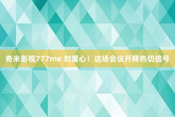 奇米影视777me 划重心！这场会议开释热切信号