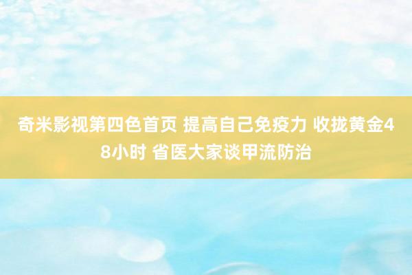 奇米影视第四色首页 提高自己免疫力 收拢黄金48小时 省医大家谈甲流防治