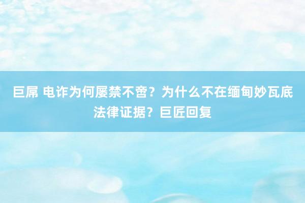 巨屌 电诈为何屡禁不啻？为什么不在缅甸妙瓦底法律证据？巨匠回复