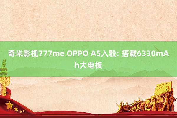 奇米影视777me OPPO A5入彀: 搭载6330mAh大电板