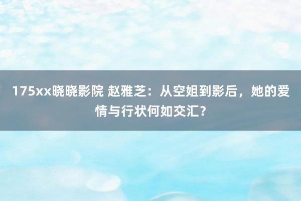 175xx晓晓影院 赵雅芝：从空姐到影后，她的爱情与行状何如交汇？